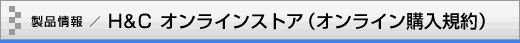 製品情報／H&C オンラインストア（オンライン購入規約）