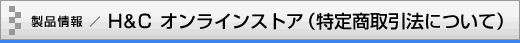 製品情報／H&C オンラインストア（特定商取引法について）