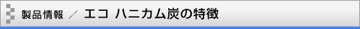 製品情報／エコ ハニカム炭の特徴